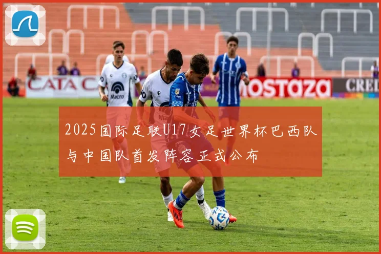 2025国际足联U17女足世界杯巴西队与中国队首发阵容正式公布