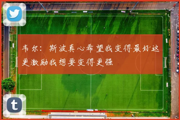 韦尔：斯波真心希望我变得最好这更激励我想要变得更强