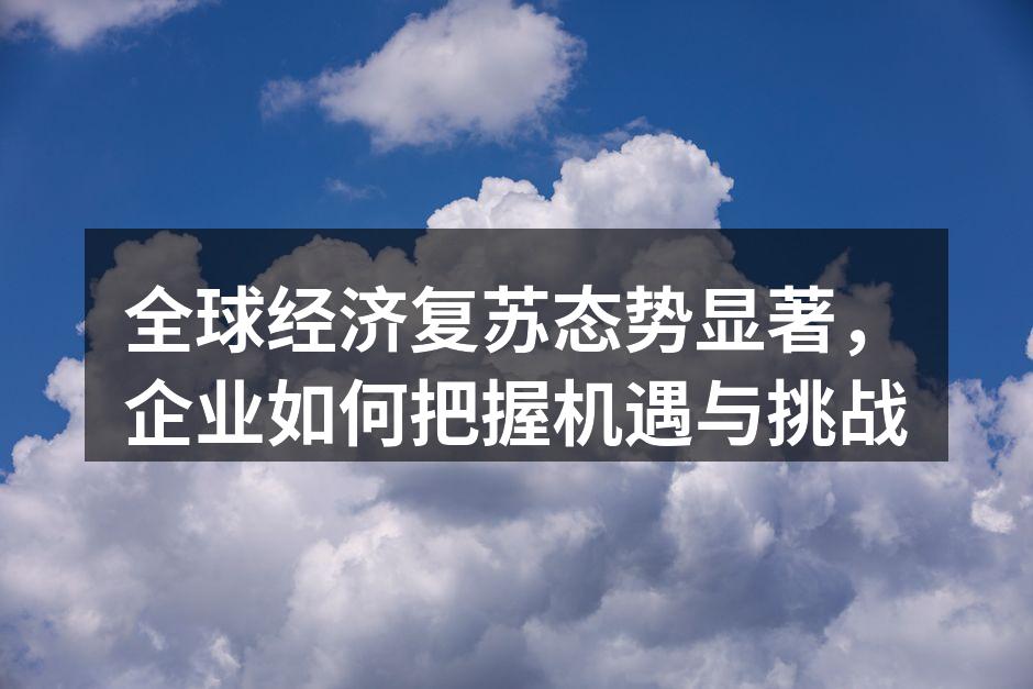 全球经济复苏态势显著，企业如何把握机遇与挑战