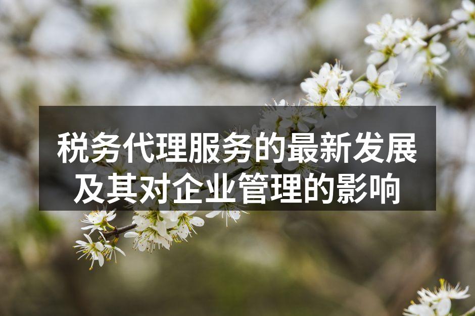 税务代理服务的最新发展及其对企业管理的影响